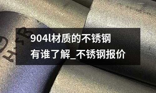 904l材質的不銹鋼有誰了解_不銹鋼報價