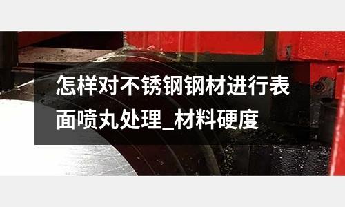 怎樣對不銹鋼鋼材進行表面噴丸處理_材料硬度