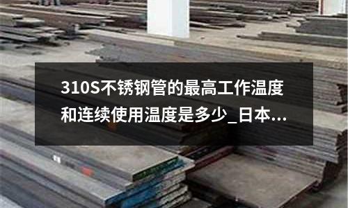 310S不銹鋼管的最高工作溫度和連續使用溫度是多少_日本大同
