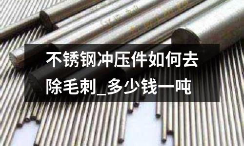 不銹鋼沖壓件如何去除毛刺_多少錢一噸