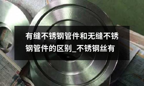 有縫不銹鋼管件和無縫不銹鋼管件的區(qū)別_不銹鋼絲有