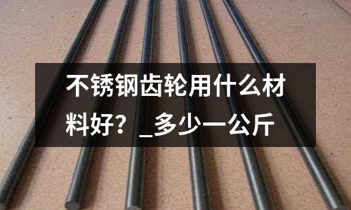 不銹鋼齒輪用什么材料好？_多少一公斤