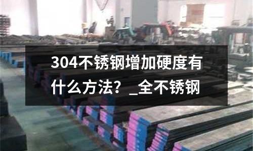 304不銹鋼增加硬度有什么方法?_全不銹鋼