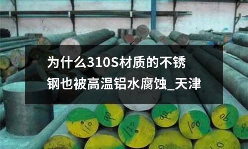 為什么310S材質(zhì)的不銹鋼也被高溫鋁水腐蝕_天津