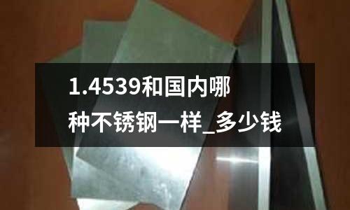 1.4539和國內哪種不銹鋼一樣_多少錢