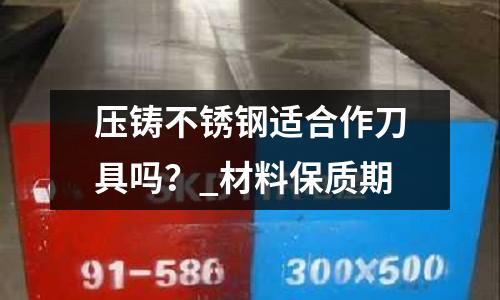壓鑄不銹鋼適合作刀具嗎？_材料保質期