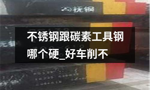 不銹鋼跟碳素工具鋼哪個硬_好車削不