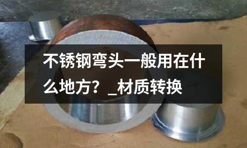 不銹鋼彎頭一般用在什么地方？_材質轉換