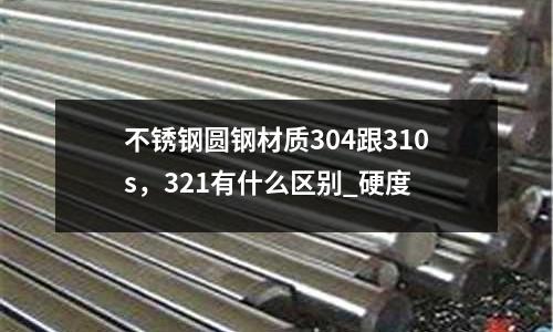 不銹鋼圓鋼材質304跟310s,321有什么區別_硬度