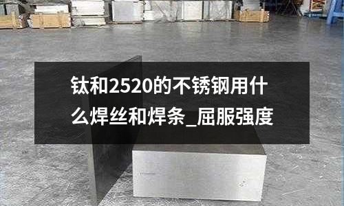 鈦和2520的不銹鋼用什么焊絲和焊條_屈服強度