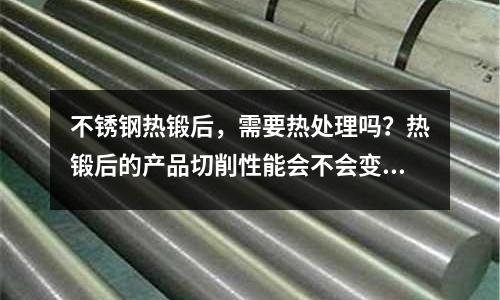 不銹鋼熱鍛后，需要熱處理嗎？熱鍛后的產品切削性能會不會變差_全不銹鋼
