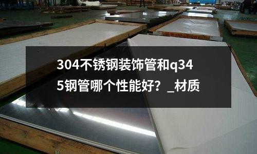 304不銹鋼裝飾管和q345鋼管哪個(gè)性能好?_材質(zhì)