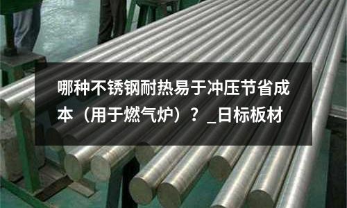 哪種不銹鋼耐熱易于沖壓節省成本（用于燃氣爐）？_日標板材