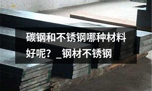 碳鋼和不銹鋼哪種材料好呢？_鋼材不銹鋼