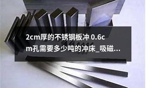 2cm厚的不銹鋼板沖 0.6cm孔需要多少噸的沖床_吸磁嗎