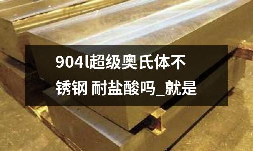 904l超級奧氏體不銹鋼 耐鹽酸嗎_就是