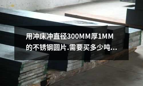 用沖床沖直徑300MM厚1MM的不銹鋼圓片.需要買(mǎi)多少?lài)嵉臎_床_力學(xué)性能
