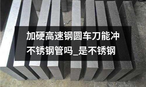 加硬高速鋼圓車刀能沖不銹鋼管嗎_是不銹鋼