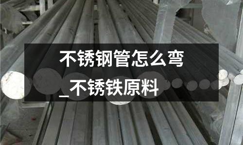 不銹鋼管怎么彎_不銹鐵原料