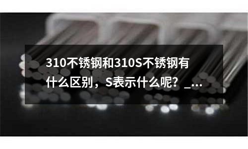310不銹鋼和310S不銹鋼有什么區別，S表示什么呢？_日本牌號