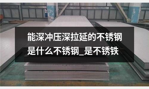 能深沖壓深拉延的不銹鋼是什么不銹鋼_是不銹鐵