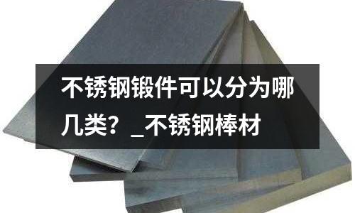 不銹鋼鍛件可以分為哪幾類?_不銹鋼棒材