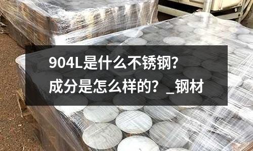 904L是什么不銹鋼?成分是怎么樣的?_鋼材