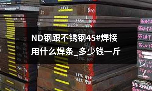 ND鋼跟不銹鋼45#焊接用什么焊條_多少錢一斤