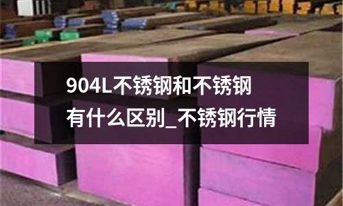 904L不銹鋼和不銹鋼有什么區(qū)別_不銹鋼行情