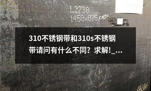 310不銹鋼帶和310s不銹鋼帶請問有什么不同?求解!_板材