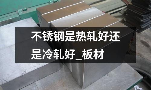 不銹鋼是熱軋好還是冷軋好_板材