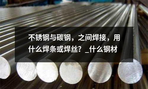 不銹鋼與碳鋼，之間焊接，用什么焊條或焊絲？_什么鋼材