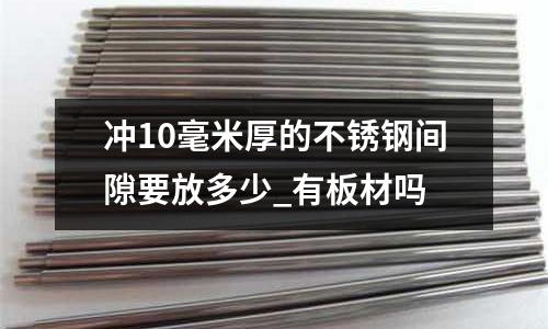 沖10毫米厚的不銹鋼間隙要放多少_有板材嗎