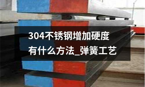 304不銹鋼增加硬度有什么方法_彈簧工藝