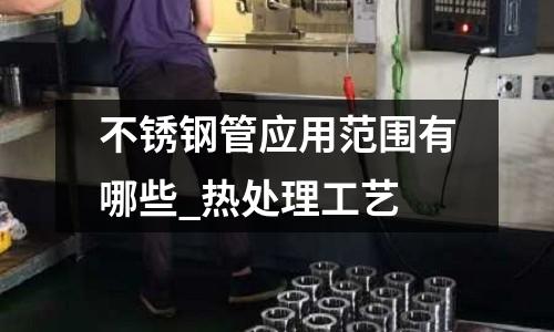 不銹鋼管應用范圍有哪些_熱處理工藝