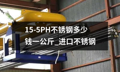15-5PH不銹鋼多少錢一公斤_進口不銹鋼