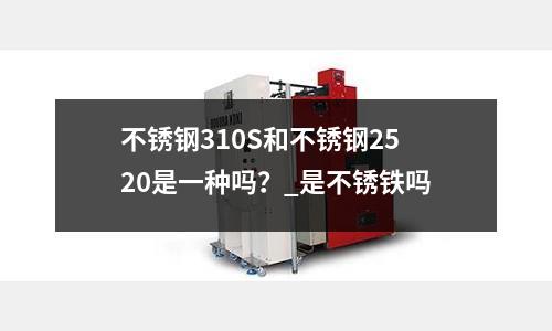 不銹鋼310S和不銹鋼2520是一種嗎？_是不銹鐵嗎