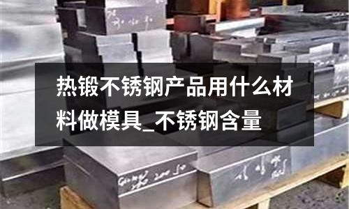 熱鍛不銹鋼產品用什么材料做模具_不銹鋼含量