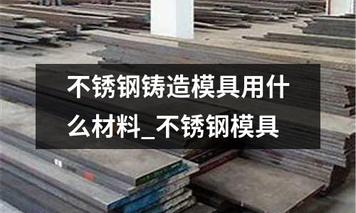 不銹鋼鑄造模具用什么材料_不銹鋼模具