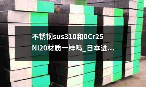 不銹鋼sus310和0Cr25Ni20材質一樣嗎_日本進口料