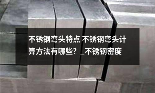 不銹鋼彎頭特點 不銹鋼彎頭計算方法有哪些？_不銹鋼密度