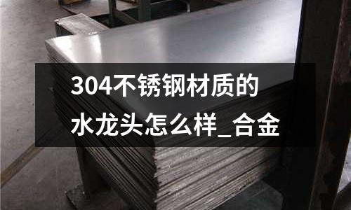 304不銹鋼材質的水龍頭怎么樣_合金