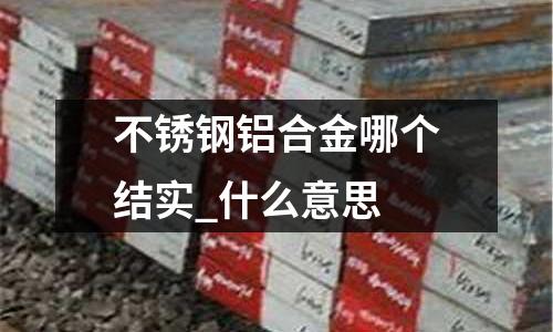 不銹鋼鋁合金哪個結實_什么意思