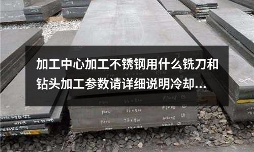 加工中心加工不銹鋼用什么銑刀和鉆頭加工參數請詳細說明冷卻液用什么最好_經銷商