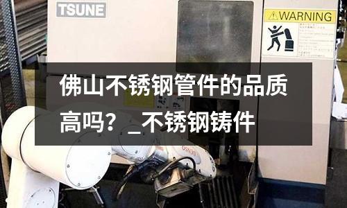 佛山不銹鋼管件的品質高嗎?_不銹鋼鑄件