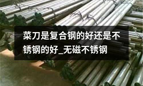 菜刀是復(fù)合鋼的好還是不銹鋼的好_無(wú)磁不銹鋼