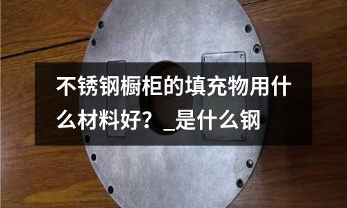 不銹鋼櫥柜的填充物用什么材料好?_是什么鋼