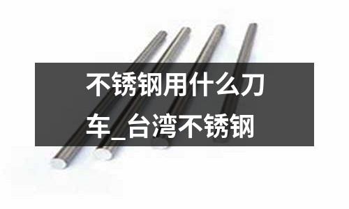 不銹鋼用什么刀車_臺灣不銹鋼