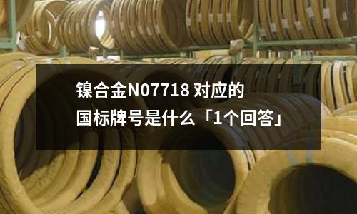 鎳合金N07718 對(duì)應(yīng)的國(guó)標(biāo)牌號(hào)是什么「1個(gè)回答」
