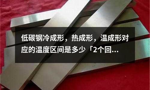 低碳鋼冷成形,熱成形,溫成形對應的溫度區間是多少「2個回答」
